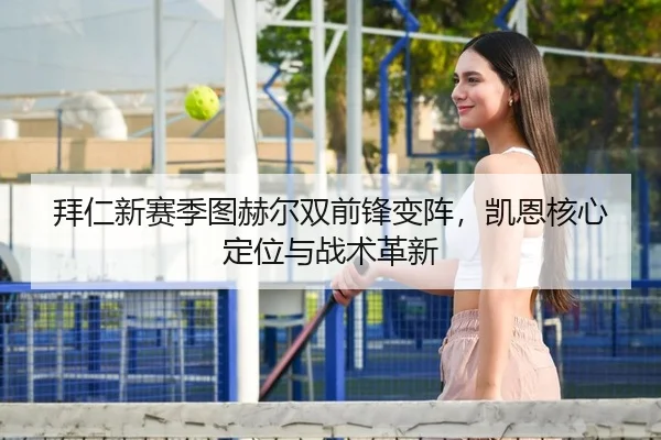 拜仁新赛季图赫尔双前锋变阵，凯恩核心定位与战术革新