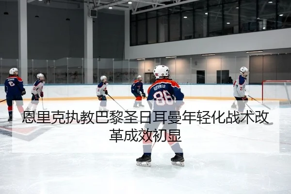 恩里克执教巴黎圣日耳曼年轻化战术改革成效初显