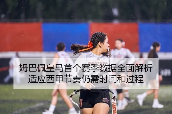 姆巴佩皇马首个赛季数据全面解析 适应西甲节奏仍需时间和过程