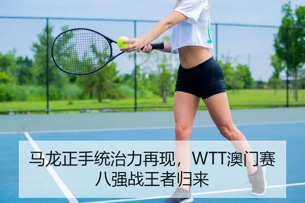 马龙正手统治力再现，WTT澳门赛八强战王者归来